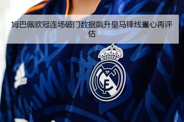姆巴佩欧冠连场破门数据飙升皇马锋线重心再评估
